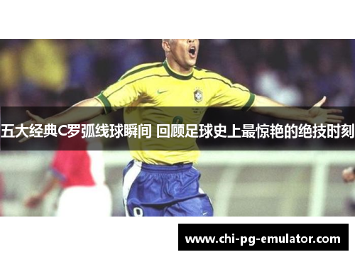 五大经典C罗弧线球瞬间 回顾足球史上最惊艳的绝技时刻 五大经典C罗弧线球瞬间 回顾足球史上最惊艳的绝技时刻