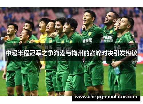 中超半程冠军之争海港与梅州的巅峰对决引发热议 中超半程冠军之争海港与梅州的巅峰对决引发热议