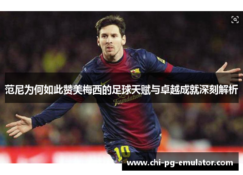 范尼为何如此赞美梅西的足球天赋与卓越成就深刻解析 范尼为何如此赞美梅西的足球天赋与卓越成就深刻解析