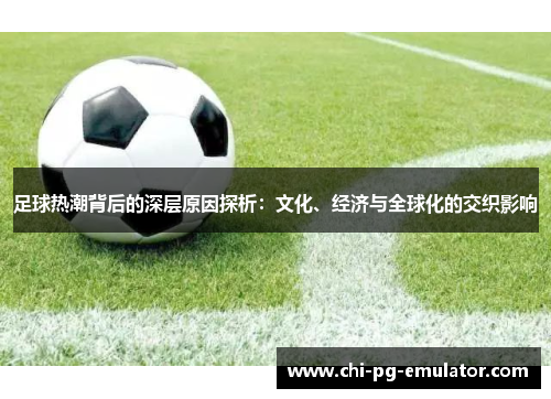 足球热潮背后的深层原因探析:文化、经济与全球化的交织影响 足球热潮背后的深层原因探析:文化、经济与全球化的交织影响