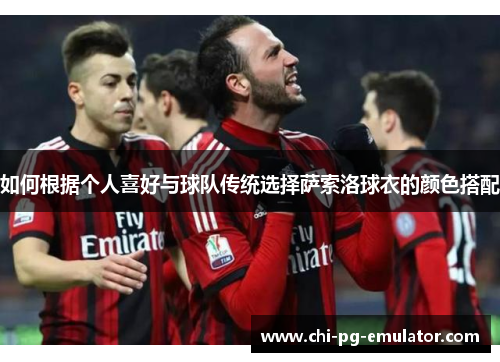 如何根据个人喜好与球队传统选择萨索洛球衣的颜色搭配 如何根据个人喜好与球队传统选择萨索洛球衣的颜色搭配