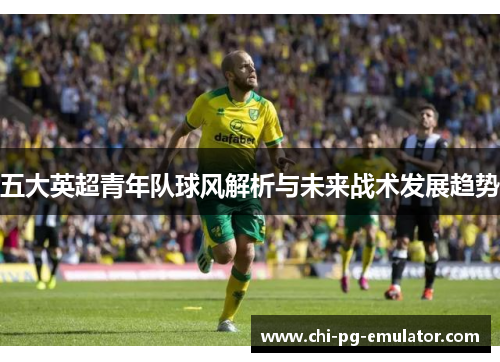 五大英超青年队球风解析与未来战术发展趋势 五大英超青年队球风解析与未来战术发展趋势