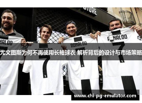 尤文图斯为何不再使用长袖球衣 解析背后的设计与市场策略 尤文图斯为何不再使用长袖球衣 解析背后的设计与市场策略