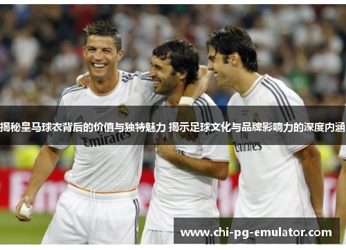 揭秘皇马球衣背后的价值与独特魅力 揭示足球文化与品牌影响力的深度内涵 揭秘皇马球衣背后的价值与独特魅力 揭示足球文化与品牌影响力的深度内涵