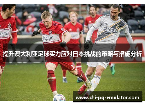 提升澳大利亚足球实力应对日本挑战的策略与措施分析 提升澳大利亚足球实力应对日本挑战的策略与措施分析