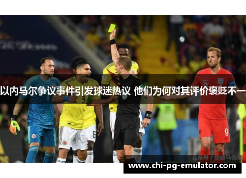 以内马尔争议事件引发球迷热议 他们为何对其评价褒贬不一 以内马尔争议事件引发球迷热议 他们为何对其评价褒贬不一