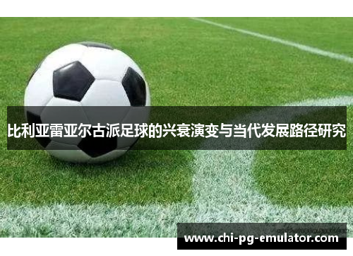 比利亚雷亚尔古派足球的兴衰演变与当代发展路径研究 比利亚雷亚尔古派足球的兴衰演变与当代发展路径研究