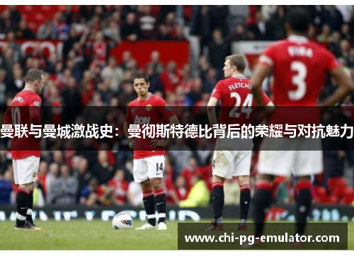 曼联与曼城激战史:曼彻斯特德比背后的荣耀与对抗魅力 曼联与曼城激战史:曼彻斯特德比背后的荣耀与对抗魅力