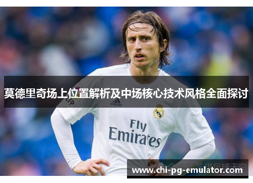 莫德里奇场上位置解析及中场核心技术风格全面探讨 莫德里奇场上位置解析及中场核心技术风格全面探讨