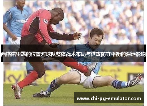 西格诺里踢的位置对球队整体战术布局与进攻防守平衡的深远影响 西格诺里踢的位置对球队整体战术布局与进攻防守平衡的深远影响