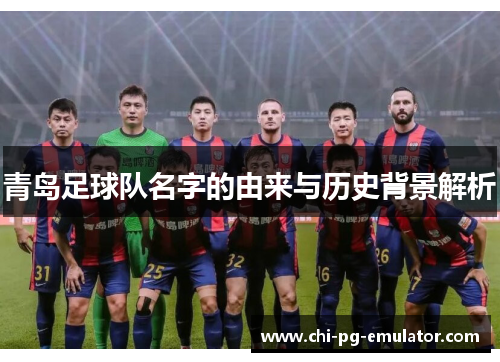 青岛足球队名字的由来与历史背景解析 青岛足球队名字的由来与历史背景解析