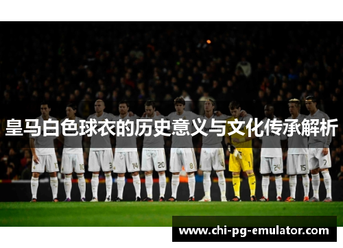 皇马白色球衣的历史意义与文化传承解析 皇马白色球衣的历史意义与文化传承解析