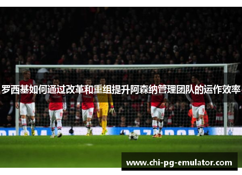 罗西基如何通过改革和重组提升阿森纳管理团队的运作效率 罗西基如何通过改革和重组提升阿森纳管理团队的运作效率