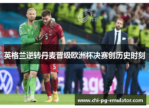 英格兰逆转丹麦晋级欧洲杯决赛创历史时刻 英格兰逆转丹麦晋级欧洲杯决赛创历史时刻