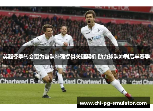 英超冬季转会窗为各队补强提供关键契机 助力球队冲刺后半赛季 英超冬季转会窗为各队补强提供关键契机 助力球队冲刺后半赛季