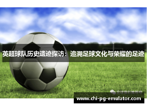 英超球队历史遗迹探访:追溯足球文化与荣耀的足迹 英超球队历史遗迹探访:追溯足球文化与荣耀的足迹