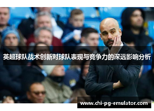 英超球队战术创新对球队表现与竞争力的深远影响分析 英超球队战术创新对球队表现与竞争力的深远影响分析