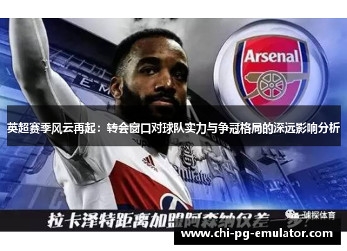 英超赛季风云再起:转会窗口对球队实力与争冠格局的深远影响分析 英超赛季风云再起:转会窗口对球队实力与争冠格局的深远影响分析