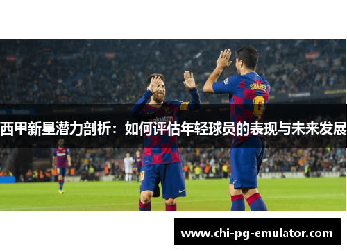 西甲新星潜力剖析:如何评估年轻球员的表现与未来发展 西甲新星潜力剖析:如何评估年轻球员的表现与未来发展