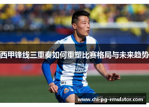 西甲锋线三重奏如何重塑比赛格局与未来趋势 西甲锋线三重奏如何重塑比赛格局与未来趋势