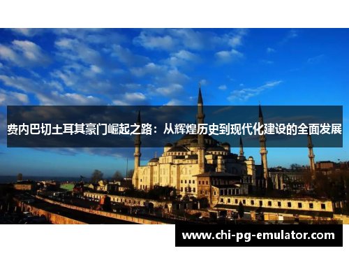 费内巴切土耳其豪门崛起之路:从辉煌历史到现代化建设的全面发展 费内巴切土耳其豪门崛起之路:从辉煌历史到现代化建设的全面发展