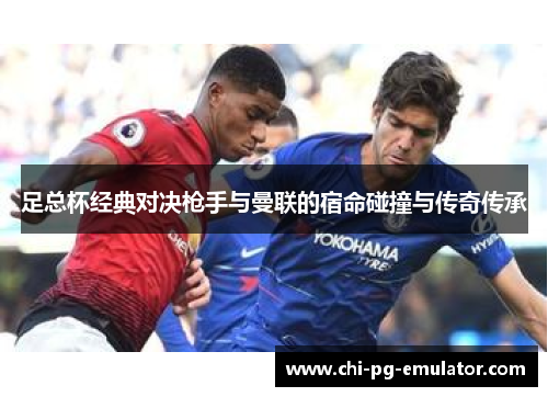 足总杯经典对决枪手与曼联的宿命碰撞与传奇传承 足总杯经典对决枪手与曼联的宿命碰撞与传奇传承