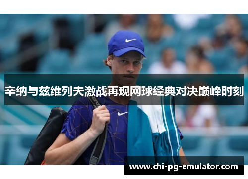 辛纳与兹维列夫激战再现网球经典对决巅峰时刻 辛纳与兹维列夫激战再现网球经典对决巅峰时刻