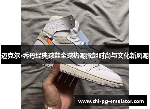 迈克尔·乔丹经典球鞋全球热潮掀起时尚与文化新风潮 迈克尔·乔丹经典球鞋全球热潮掀起时尚与文化新风潮