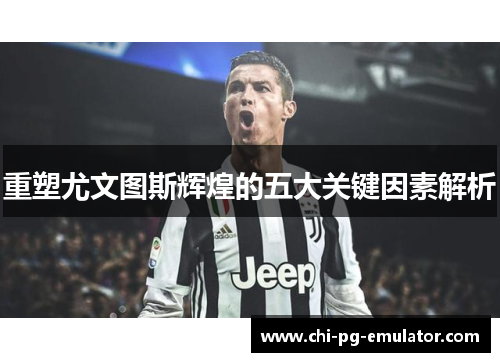 重塑尤文图斯辉煌的五大关键因素解析 重塑尤文图斯辉煌的五大关键因素解析