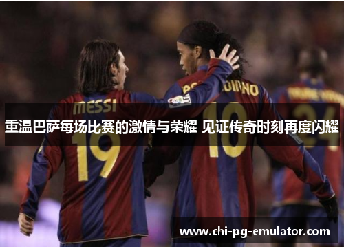 重温巴萨每场比赛的激情与荣耀 见证传奇时刻再度闪耀 重温巴萨每场比赛的激情与荣耀 见证传奇时刻再度闪耀