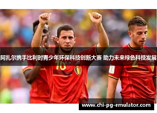 阿扎尔携手比利时青少年环保科技创新大赛 助力未来绿色科技发展 阿扎尔携手比利时青少年环保科技创新大赛 助力未来绿色科技发展