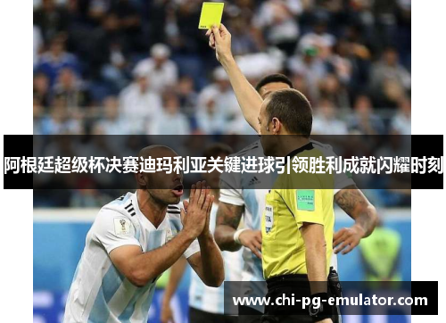 阿根廷超级杯决赛迪玛利亚关键进球引领胜利成就闪耀时刻 阿根廷超级杯决赛迪玛利亚关键进球引领胜利成就闪耀时刻