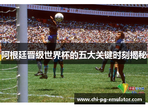 阿根廷晋级世界杯的五大关键时刻揭秘 阿根廷晋级世界杯的五大关键时刻揭秘