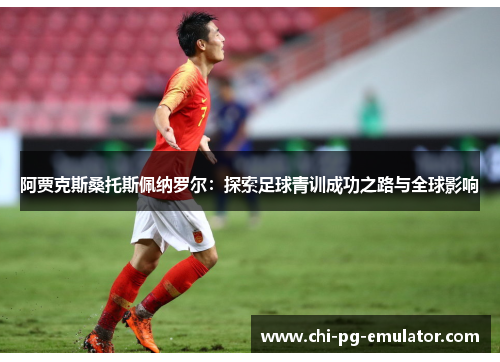阿贾克斯桑托斯佩纳罗尔:探索足球青训成功之路与全球影响 阿贾克斯桑托斯佩纳罗尔:探索足球青训成功之路与全球影响