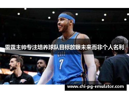 雷霆主帅专注培养球队目标放眼未来而非个人名利 雷霆主帅专注培养球队目标放眼未来而非个人名利