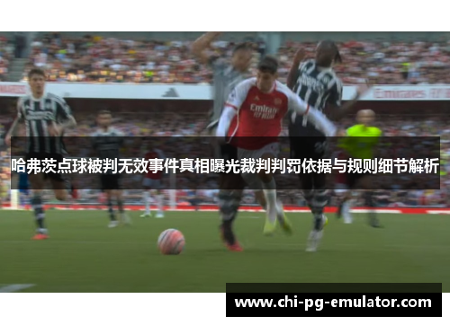 哈弗茨点球被判无效事件真相曝光裁判判罚依据与规则细节解析 哈弗茨点球被判无效事件真相曝光裁判判罚依据与规则细节解析