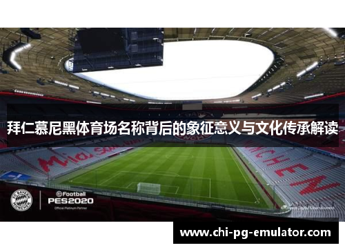 拜仁慕尼黑体育场名称背后的象征意义与文化传承解读 拜仁慕尼黑体育场名称背后的象征意义与文化传承解读