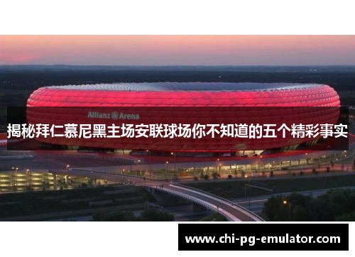 揭秘拜仁慕尼黑主场安联球场你不知道的五个精彩事实 揭秘拜仁慕尼黑主场安联球场你不知道的五个精彩事实