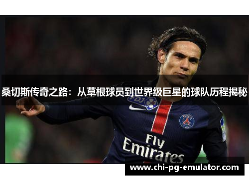 桑切斯传奇之路:从草根球员到世界级巨星的球队历程揭秘 桑切斯传奇之路:从草根球员到世界级巨星的球队历程揭秘