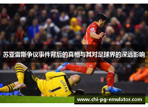 苏亚雷斯争议事件背后的真相与其对足球界的深远影响 苏亚雷斯争议事件背后的真相与其对足球界的深远影响