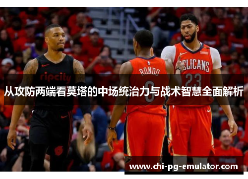 从攻防两端看莫塔的中场统治力与战术智慧全面解析 从攻防两端看莫塔的中场统治力与战术智慧全面解析