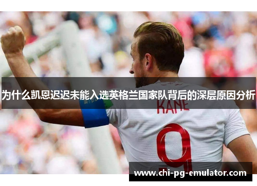 为什么凯恩迟迟未能入选英格兰国家队背后的深层原因分析 为什么凯恩迟迟未能入选英格兰国家队背后的深层原因分析
