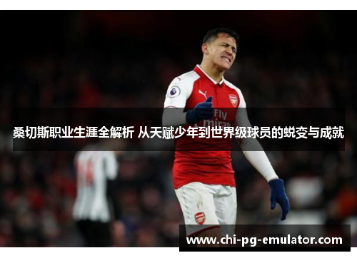 桑切斯职业生涯全解析 从天赋少年到世界级球员的蜕变与成就 桑切斯职业生涯全解析 从天赋少年到世界级球员的蜕变与成就