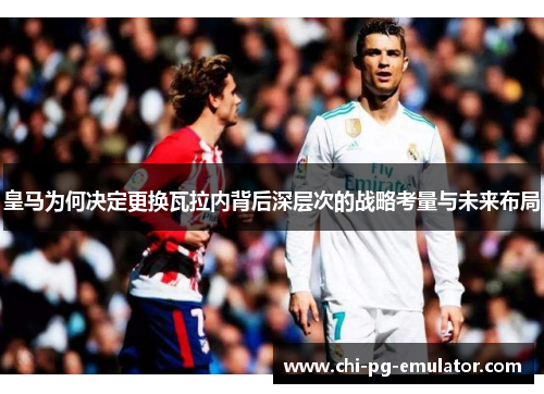 皇马为何决定更换瓦拉内背后深层次的战略考量与未来布局 皇马为何决定更换瓦拉内背后深层次的战略考量与未来布局