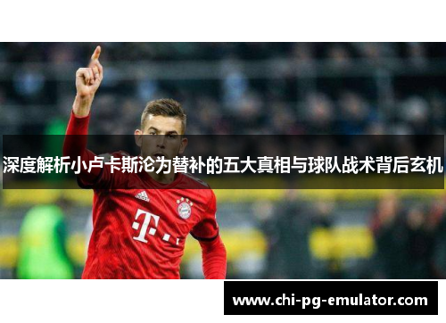 深度解析小卢卡斯沦为替补的五大真相与球队战术背后玄机