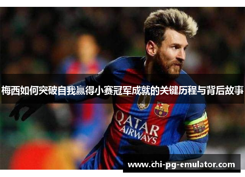 梅西如何突破自我赢得小赛冠军成就的关键历程与背后故事 梅西如何突破自我赢得小赛冠军成就的关键历程与背后故事