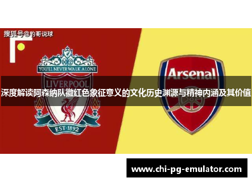 深度解读阿森纳队徽红色象征意义的文化历史渊源与精神内涵及其价值 深度解读阿森纳队徽红色象征意义的文化历史渊源与精神内涵及其价值