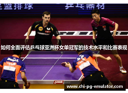 如何全面评估乒乓球亚洲杯女单冠军的技术水平和比赛表现 如何全面评估乒乓球亚洲杯女单冠军的技术水平和比赛表现