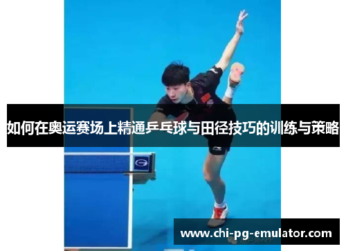 如何在奥运赛场上精通乒乓球与田径技巧的训练与策略 如何在奥运赛场上精通乒乓球与田径技巧的训练与策略