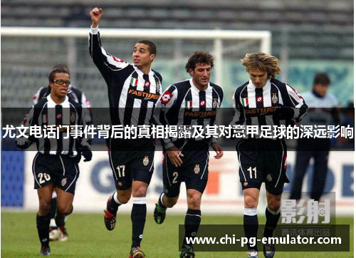 尤文电话门事件背后的真相揭露及其对意甲足球的深远影响 尤文电话门事件背后的真相揭露及其对意甲足球的深远影响